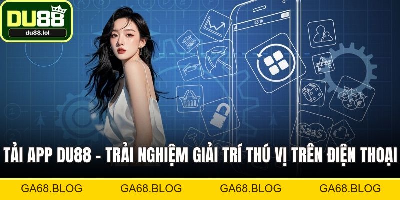 Tải App DU88 - Trải Nghiệm Giải Trí Thú Vị Trên Điện Thoại - ga68